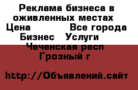 Реклама бизнеса в оживленных местах › Цена ­ 5 000 - Все города Бизнес » Услуги   . Чеченская респ.,Грозный г.